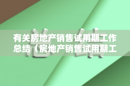 有关房地产销售试用期工作总结（房地产销售试用期工作感受怎么写）