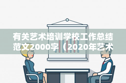 有关艺术培训学校工作总结范文2000字（2020年艺术培训机构整顿方向和措施）