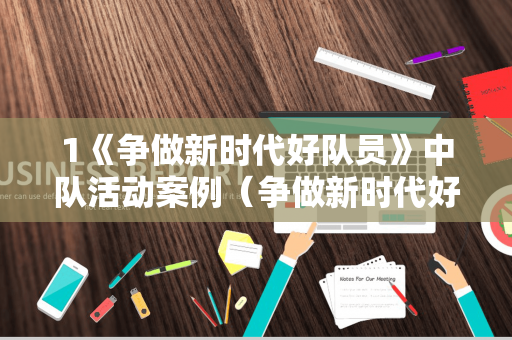 1《争做新时代好队员》中队活动案例（争做新时代好队员活动过程及内容）