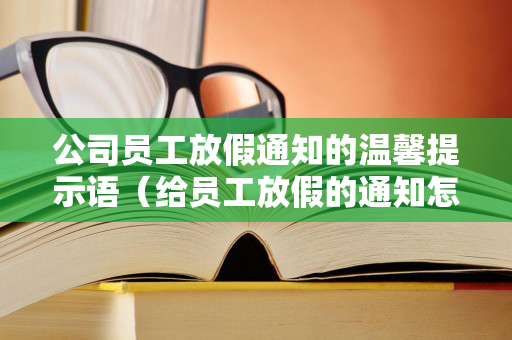 公司员工放假通知的温馨提示语（给员工放假的通知怎么写文案）