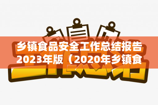 乡镇食品安全工作总结报告2023年版（2020年乡镇食品安全工作汇报）