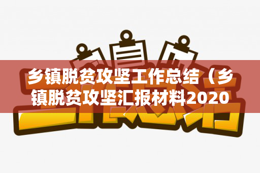 乡镇脱贫攻坚工作总结（乡镇脱贫攻坚汇报材料2020）