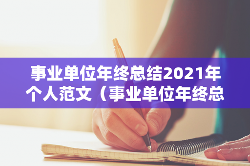 事业单位年终总结2021年个人范文（事业单位年终总结2021年个人范文）