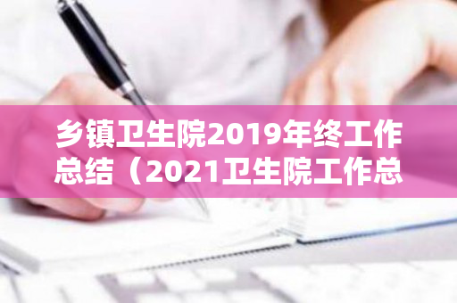 乡镇卫生院2019年终工作总结（2021卫生院工作总结报告）