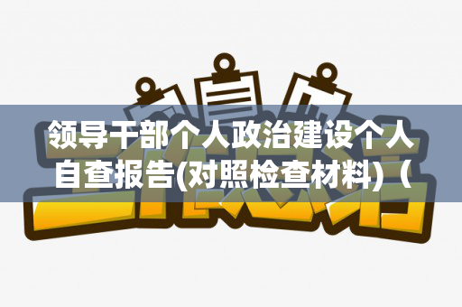 领导干部个人政治建设个人自查报告(对照检查材料)（领导干部政治素质自查自评材料）