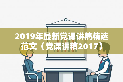 2019年最新党课讲稿精选范文（党课讲稿2017）