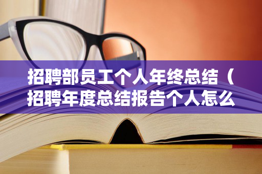 招聘部员工个人年终总结（招聘年度总结报告个人怎么写）