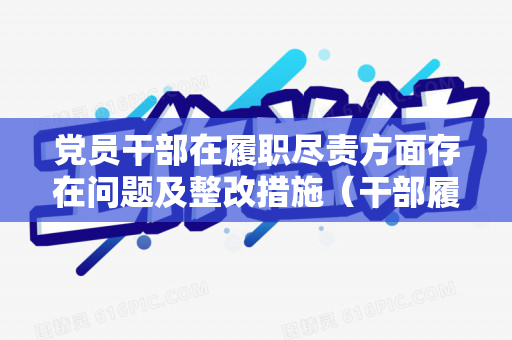 党员干部在履职尽责方面存在问题及整改措施（干部履职存在的问题）