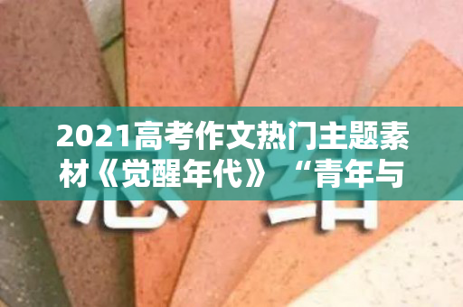 2021高考作文热门主题素材《觉醒年代》 “青年与责任”作文素材（《觉醒年代》的作文素材怎么写）