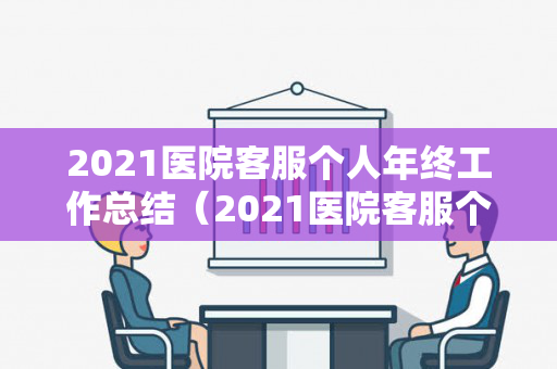 2021医院客服个人年终工作总结（2021医院客服个人年终工作总结怎么写）