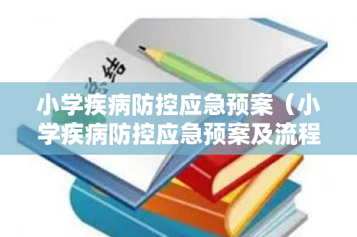 小学疾病防控应急预案（小学疾病防控应急预案及流程）