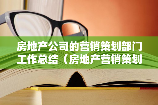 房地产公司的营销策划部门工作总结（房地产营销策划部职责）