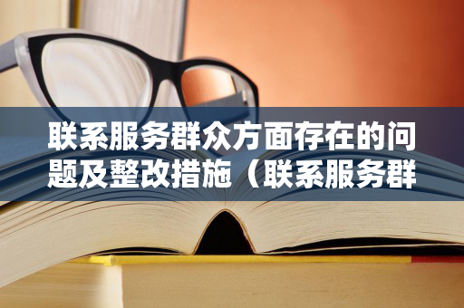 联系服务群众方面存在的问题及整改措施（联系服务群众方面的突出问题）