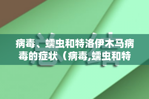 病毒、蠕虫和特洛伊木马病毒的症状（病毒,蠕虫和特洛伊木马病毒一样吗为什么）