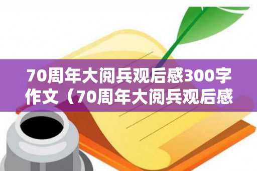 70周年大阅兵观后感300字作文（70周年大阅兵观后感400字）