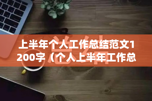 上半年个人工作总结范文1200字（个人上半年工作总结(个人通用)）