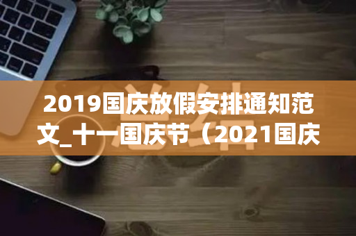 2019国庆放假安排通知范文_十一国庆节（2021国庆假期放假通知怎么写）