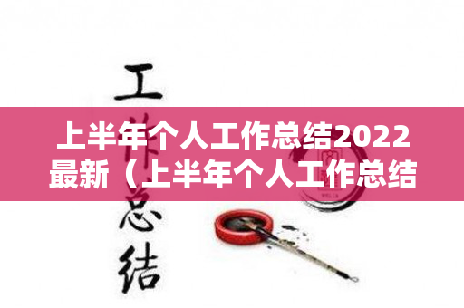 上半年个人工作总结2022最新（上半年个人工作总结2022最新发言）