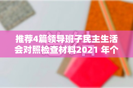 推荐4篇领导班子民主生活会对照检查材料2021 年个人发言提纲（五个方面）（班子成员推荐报告）