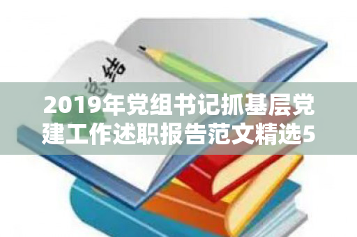 2019年党组书记抓基层党建工作述职报告范文精选5篇（2020党委书记抓基层党建工作述职报告）