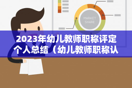 2023年幼儿教师职称评定个人总结（幼儿教师职称认定）