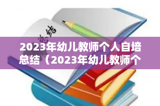 2023年幼儿教师个人自培总结（2023年幼儿教师个人自培总结报告）