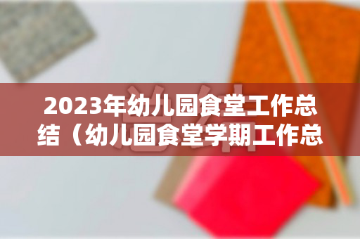 2023年幼儿园食堂工作总结（幼儿园食堂学期工作总结从哪几个方面写）