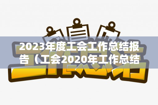 2023年度工会工作总结报告（工会2020年工作总结和2021年工作计划）