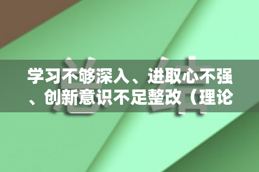 学习不够深入、进取心不强、创新意识不足整改（理论学不够深入整改措施）