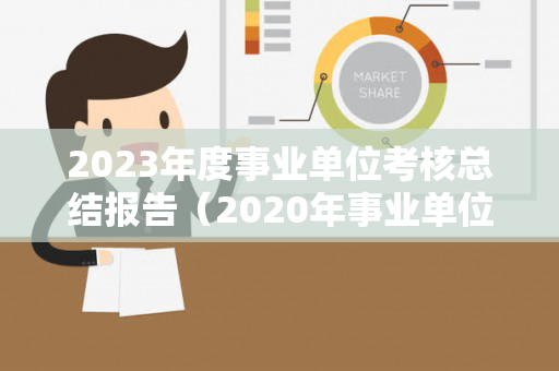 2023年度事业单位考核总结报告（2020年事业单位考核总结）