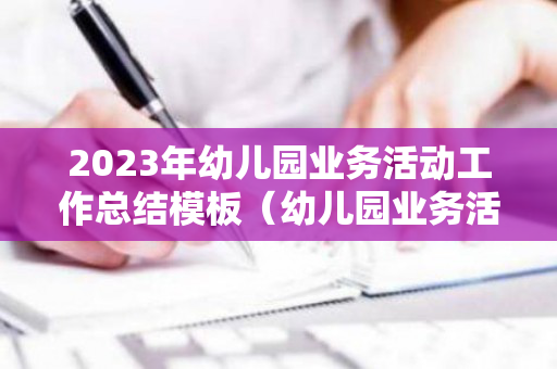 2023年幼儿园业务活动工作总结模板（幼儿园业务活动总体情况和下年度工作计划）