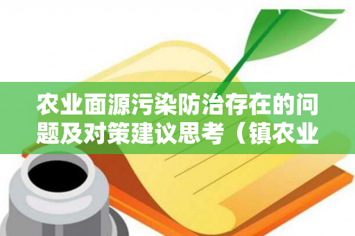 农业面源污染防治存在的问题及对策建议思考（镇农业面源污染工作情况汇报）