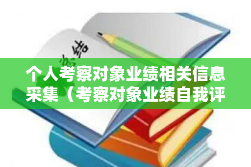 个人考察对象业绩相关信息采集（考察对象业绩自我评价怎么写）