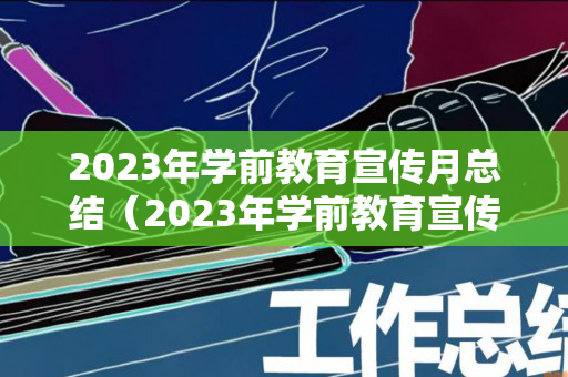 2023年学前教育宣传月总结（2023年学前教育宣传月总结倾听儿童相伴成长）