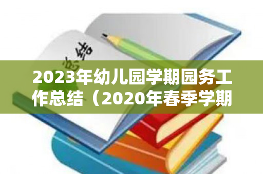 2023年幼儿园学期园务工作总结（2020年春季学期幼儿园园务工作总结）