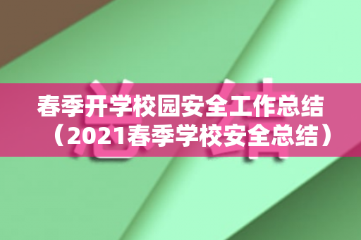 春季开学校园安全工作总结（2021春季学校安全总结）