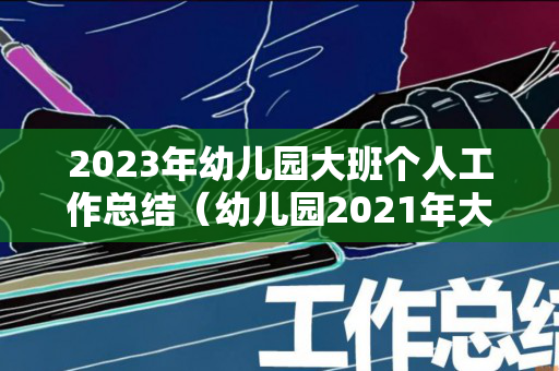 2023年幼儿园大班个人工作总结（幼儿园2021年大班工作总结下学期）