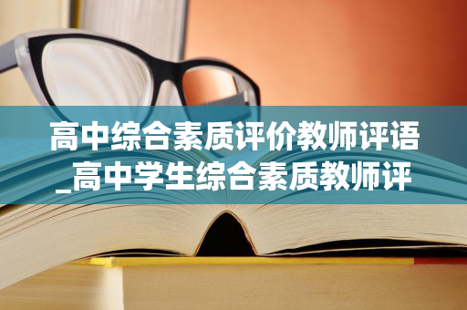 高中综合素质评价教师评语_高中学生综合素质教师评语_教师评语（高中综合素质教育教师评语怎么写）