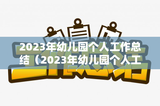 2023年幼儿园个人工作总结（2023年幼儿园个人工作总结简短怎么写）