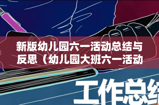 新版幼儿园六一活动总结与反思（幼儿园大班六一活动方案及总结）