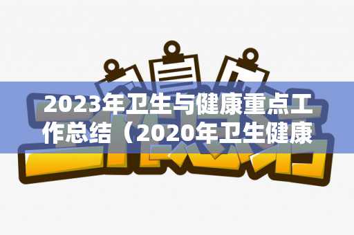 2023年卫生与健康重点工作总结（2020年卫生健康工作要点）