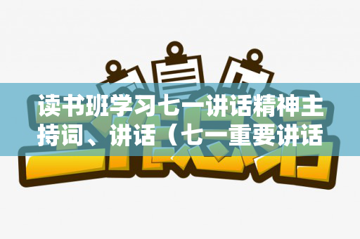 读书班学习七一讲话精神主持词、讲话（七一重要讲话读书班心得体会2021）