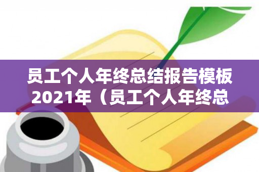 员工个人年终总结报告模板2021年（员工个人年终总结报告模板2021年怎么写）