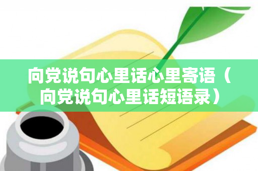 向党说句心里话心里寄语（向党说句心里话短语录）