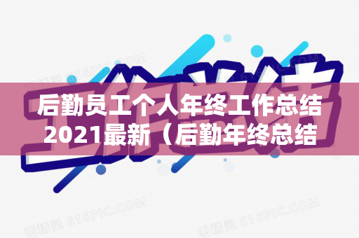 后勤员工个人年终工作总结2021最新（后勤年终总结个人范文大全）