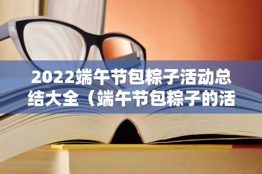 2022端午节包粽子活动总结大全（端午节包粽子的活动）