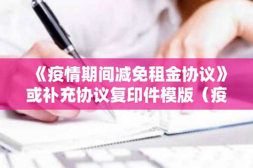 《疫情期间减免租金协议》或补充协议复印件模版（疫情影响减免租金协议书怎么写）