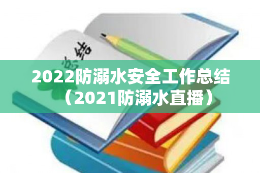 2022防溺水安全工作总结（2021防溺水直播）