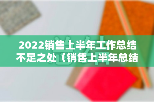 2022销售上半年工作总结不足之处（销售上半年总结工作中遇到的问题）