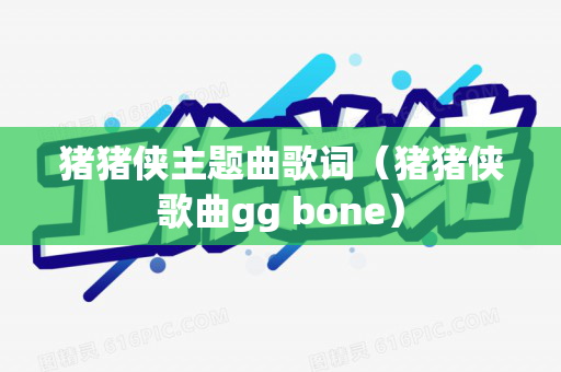 猪猪侠主题曲歌词（猪猪侠歌曲gg bone）